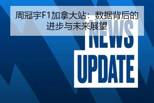 周冠宇F1加拿大站：数据背后的进步与未来展望