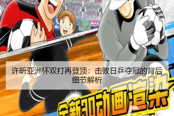 许昕亚洲杯双打再登顶:击败日乒夺冠的背后细节解析