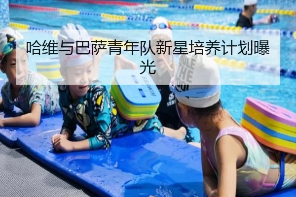 哈维与巴萨青年队新星培养计划曝光