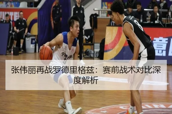 张伟丽再战罗德里格兹：赛前战术对比深度解析